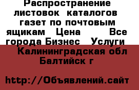 Распространение листовок, каталогов, газет по почтовым ящикам › Цена ­ 40 - Все города Бизнес » Услуги   . Калининградская обл.,Балтийск г.